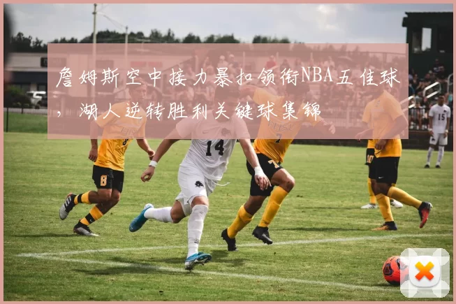 詹姆斯空中接力暴扣领衔NBA五佳球，湖人逆转胜利关键球集锦