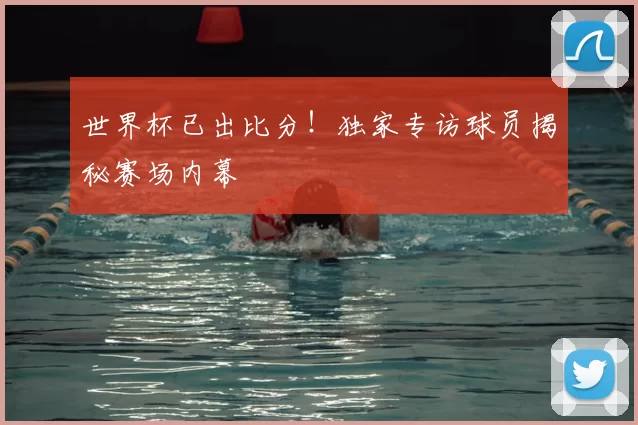 世界杯已出比分!独家专访球员揭秘赛场内幕