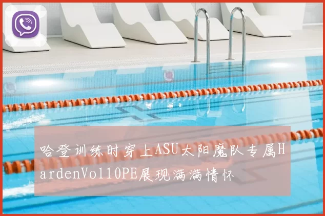 哈登训练时穿上ASU太阳魔队专属HardenVol10PE展现满满情怀