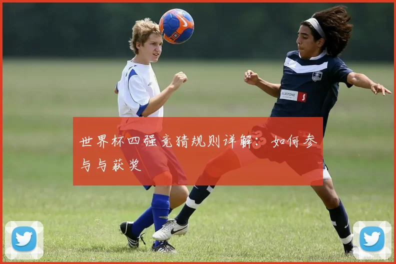 世界杯四强竞猜规则详解:如何参与与获奖