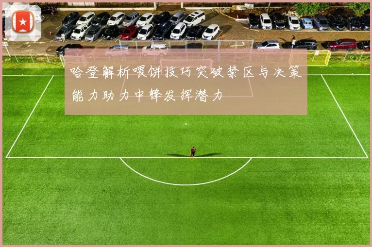 哈登解析喂饼技巧突破禁区与决策能力助力中锋发挥潜力