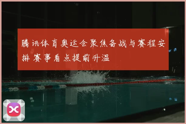 腾讯体育奥运会聚焦备战与赛程安排 赛事看点提前升温