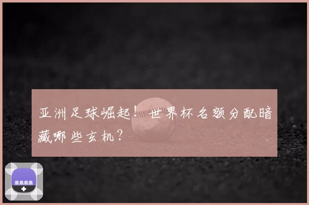 亚洲足球崛起!世界杯名额分配暗藏哪些玄机?
