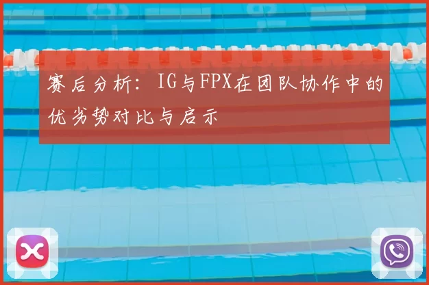 赛后分析：IG与FPX在团队协作中的优劣势对比与启示