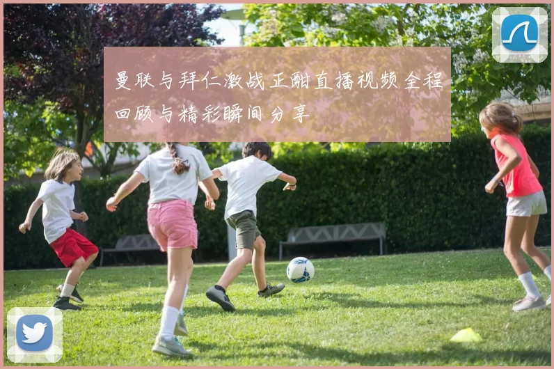 曼联与拜仁激战正酣直播视频全程回顾与精彩瞬间分享