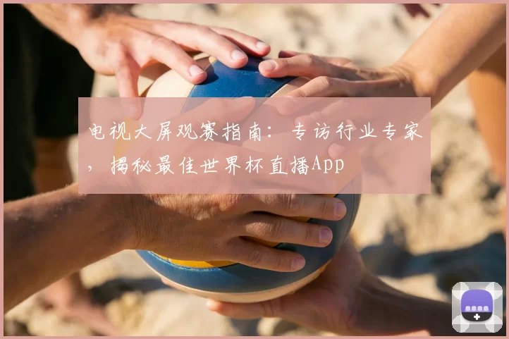 电视大屏观赛指南:专访行业专家,揭秘最佳世界杯直播App