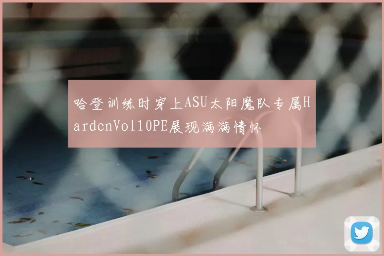 哈登训练时穿上ASU太阳魔队专属HardenVol10PE展现满满情怀