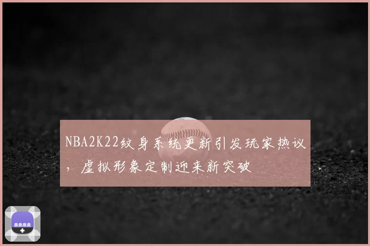 NBA2K22纹身系统更新引发玩家热议,虚拟形象定制迎来新突破
