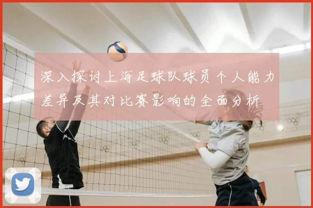 深入探讨上海足球队球员个人能力差异及其对比赛影响的全面分析