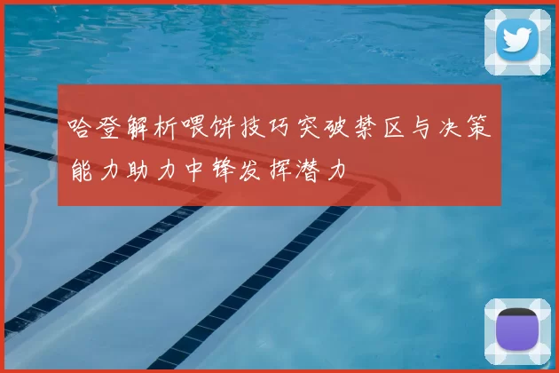 哈登解析喂饼技巧突破禁区与决策能力助力中锋发挥潜力