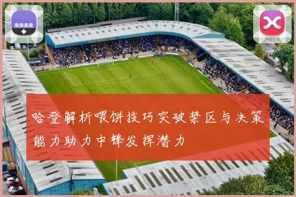 哈登解析喂饼技巧突破禁区与决策能力助力中锋发挥潜力