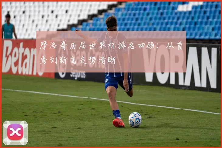 摩洛哥历届世界杯排名回顾:从首秀到新高走势清晰