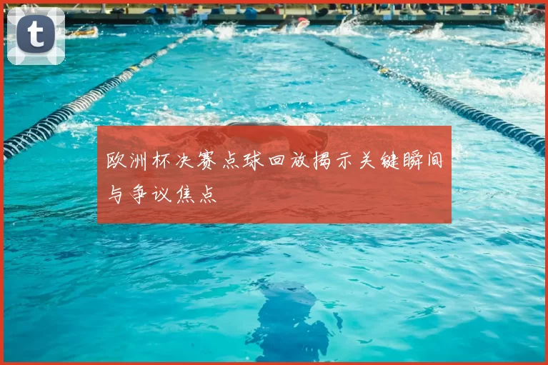 欧洲杯决赛点球回放揭示关键瞬间与争议焦点