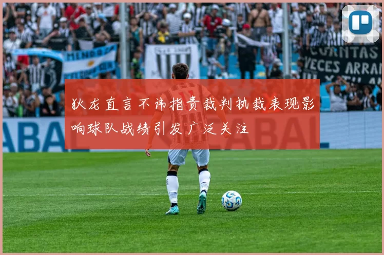 狄龙直言不讳指责裁判执裁表现影响球队战绩引发广泛关注