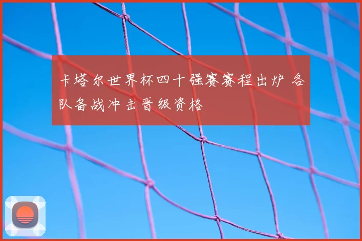 卡塔尔世界杯四十强赛赛程出炉 各队备战冲击晋级资格