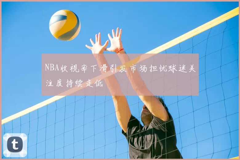 NBA收视率下滑引发市场担忧球迷关注度持续走低