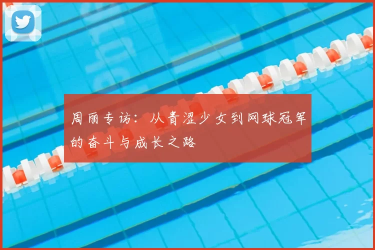 周丽专访：从青涩少女到网球冠军的奋斗与成长之路