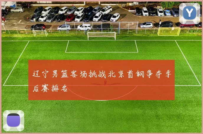 辽宁男篮客场挑战北京首钢争夺季后赛排名