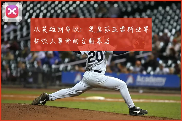 从英雄到争议：复盘苏亚雷斯世界杯咬人事件的台前幕后