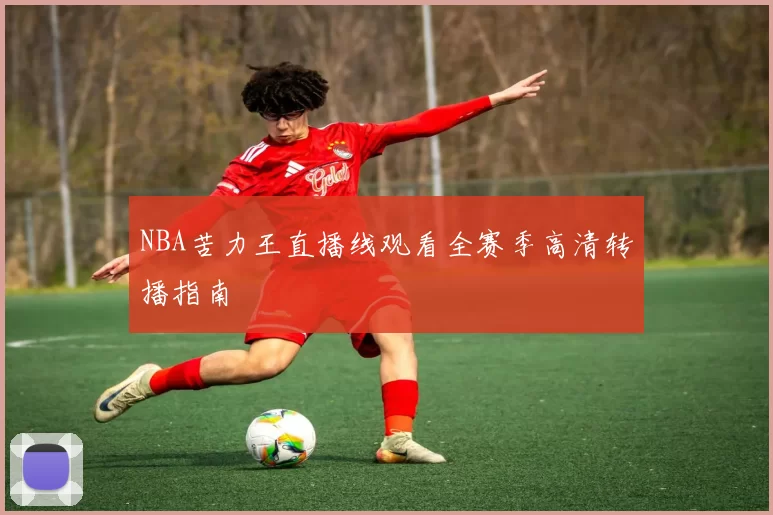 NBA苦力王直播线观看全赛季高清转播指南