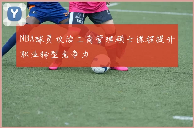 NBA球员攻读工商管理硕士课程提升职业转型竞争力