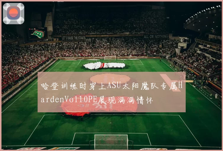 哈登训练时穿上ASU太阳魔队专属HardenVol10PE展现满满情怀