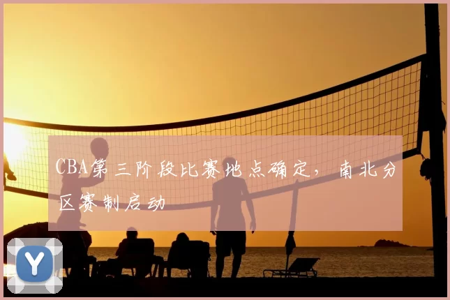 CBA第三阶段比赛地点确定,南北分区赛制启动