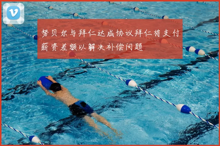 努贝尔与拜仁达成协议拜仁将支付薪资差额以解决补偿问题