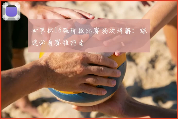 世界杯16强阶段比赛场次详解:球迷必看赛程指南