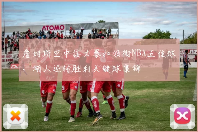 詹姆斯空中接力暴扣领衔NBA五佳球，湖人逆转胜利关键球集锦