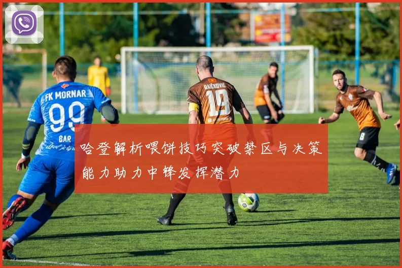 哈登解析喂饼技巧突破禁区与决策能力助力中锋发挥潜力