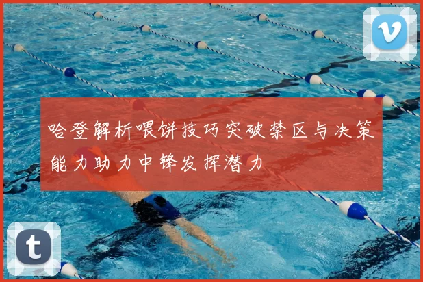 哈登解析喂饼技巧突破禁区与决策能力助力中锋发挥潜力
