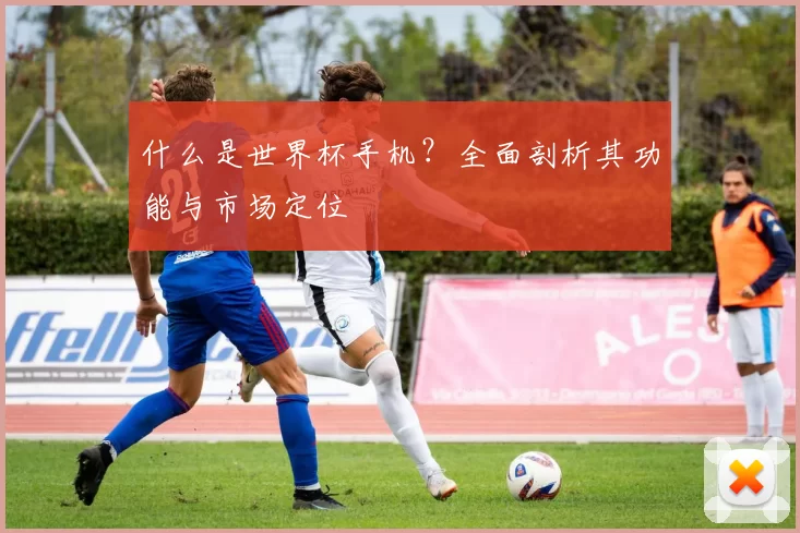 什么是世界杯手机?全面剖析其功能与市场定位