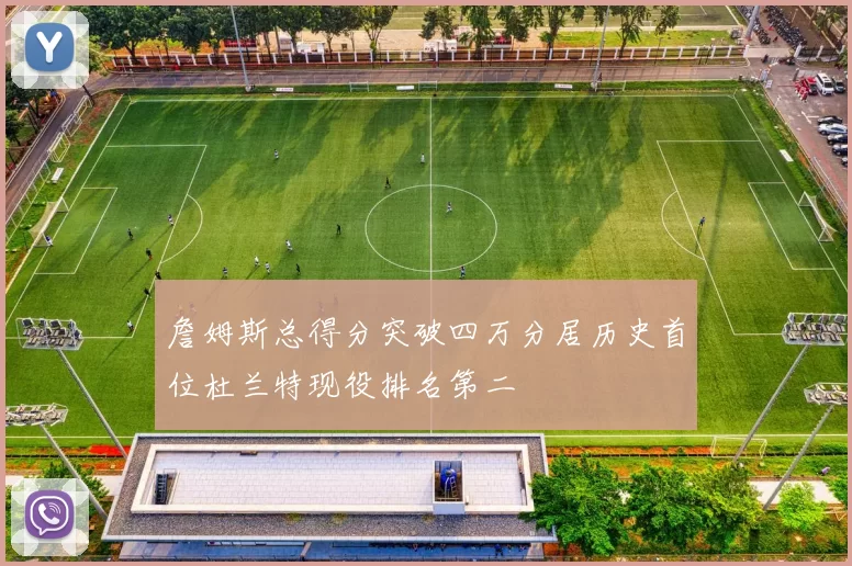詹姆斯总得分突破四万分居历史首位杜兰特现役排名第二