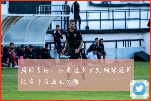 周丽专访：从青涩少女到网球冠军的奋斗与成长之路