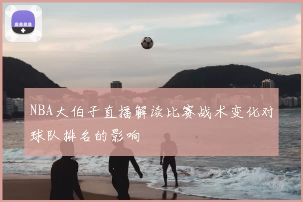 NBA大伯子直播解读比赛战术变化对球队排名的影响