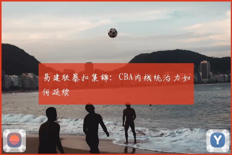 易建联暴扣集锦：CBA内线统治力如何延续