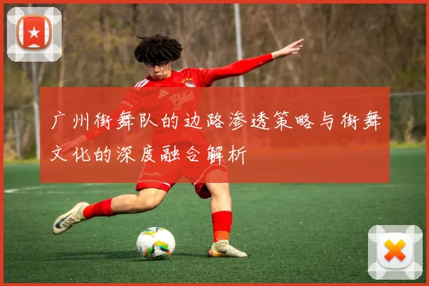 广州街舞队的边路渗透策略与街舞文化的深度融合解析