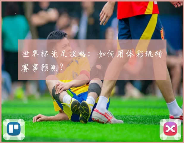 世界杯竞足攻略:如何用体彩玩转赛事预测?