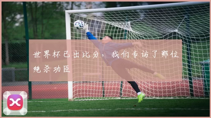 世界杯已出比分,我们专访了那位绝杀功臣