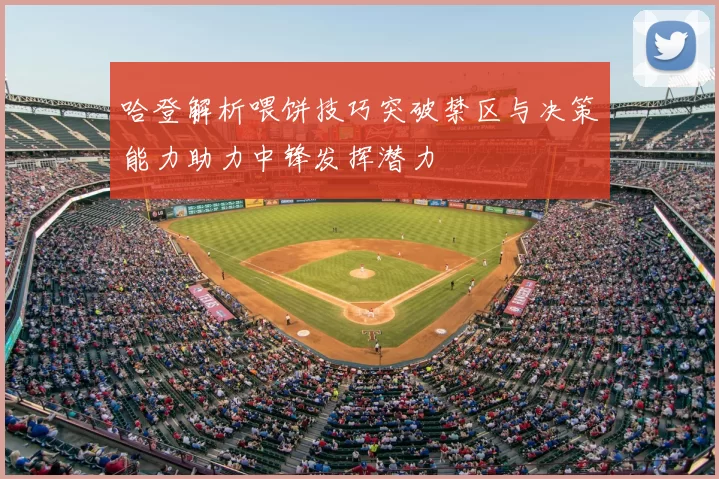 哈登解析喂饼技巧突破禁区与决策能力助力中锋发挥潜力