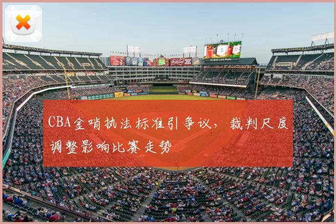 CBA金哨执法标准引争议,裁判尺度调整影响比赛走势