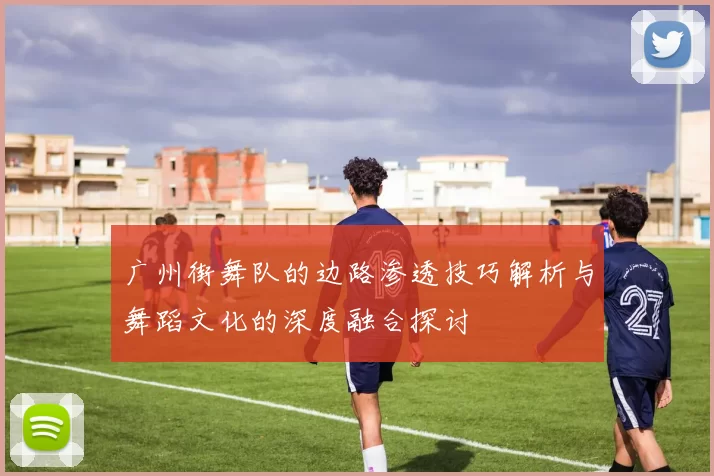 广州街舞队的边路渗透技巧解析与舞蹈文化的深度融合探讨