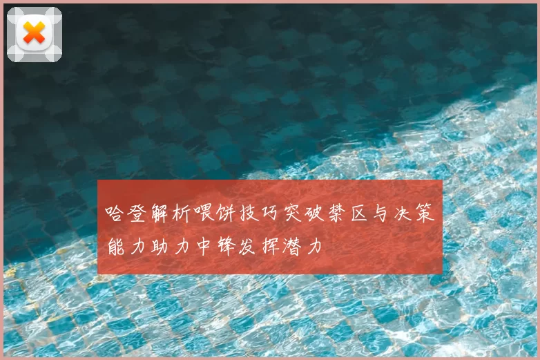 哈登解析喂饼技巧突破禁区与决策能力助力中锋发挥潜力