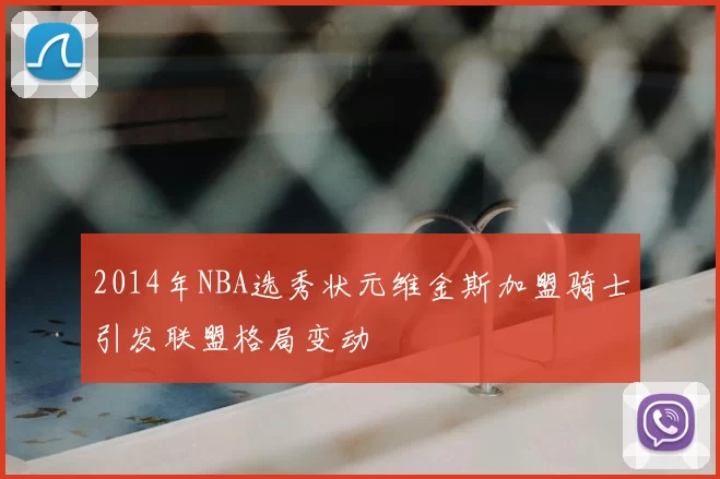2014年NBA选秀状元维金斯加盟骑士引发联盟格局变动