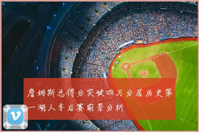詹姆斯总得分突破四万分居历史第一湖人季后赛前景分析