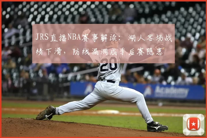 JRS直播NBA赛事解读：湖人客场战绩下滑，防线漏洞成季后赛隐患