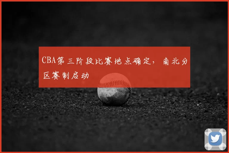 CBA第三阶段比赛地点确定,南北分区赛制启动