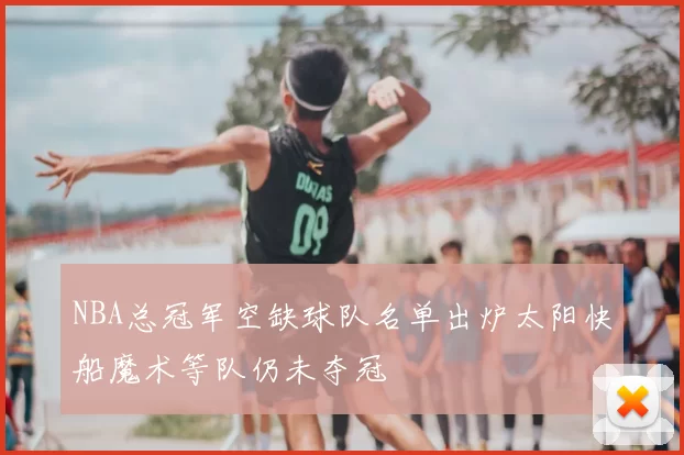 NBA总冠军空缺球队名单出炉太阳快船魔术等队仍未夺冠